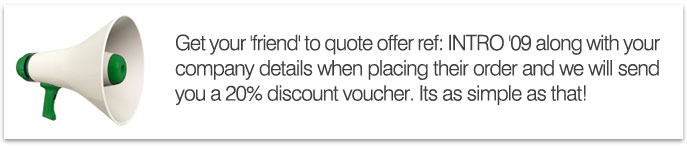 Get your 'friend' to quote offer ref: INTRO '09 along with your company details when placing their order and we will send you a 20% discount voucher. Its as simple as that!