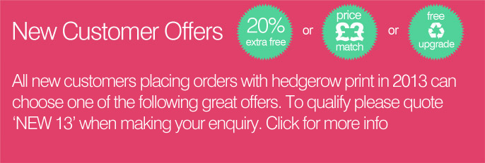 New Customer Offers
			All new customers placing orders with hedgerow print in 2009 can choose one of the following great offers. To qualify please quote &lsquo;NEW 09&rsquo; when making your enquiry. Click for more info.
